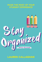 Stay Organized While You Study: Make the Most of Your Student Experience - Lauren Callaghan