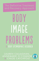 Body Image Problems and Body Dysmorphic Disorder: The Definitive Treatment and Recovery Approach - Lauren Callaghan, Annemarie O'Connor, Chloe Catchpole