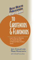 User's Guide to Carotenoids & Flavonoids: Learn How to Harness the Health Benefits of Natural Plant Antioxidants - Jack Challem, Marie Moneysmith