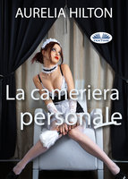 La Cameriera Personale: Un Romanzo Bollente Ed Intenso Di Aurelia Hilton Vol. 23 - Aurelia Hilton