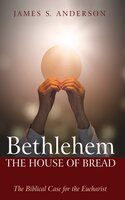 Bethlehem: The House of Bread: The Biblical Case for the Eucharist - James S. Anderson