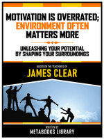 Motivation Is Overrated; Environment Often Matters More - Based On The Teachings Of James Clear: Unleashing Your Potential By Shaping Your Surroundings - Metabooks Library