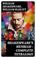 Shakespeare's Henriad - Complete Tetralogy: Including a Detailed Analysis of the Main Characters: Richard II, King Henry IV and King Henry V - William Hazlitt, William Shakespeare