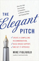 The Elegant Pitch: Create a Compelling Recommendation, Build Broad Support, and Get it Approved - Mike Figliuolo