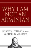 Why I Am Not an Arminian - Robert A. Peterson, Michael D. Williams