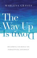 The Way Up Is Down: Becoming Yourself by Forgetting Yourself - Marlena Graves