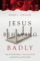 Jesus Behaving Badly: The Puzzling Paradoxes of the Man from Galilee - Mark L. Strauss