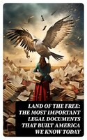 Land of the Free: The Most Important Legal Documents That Built America We Know Today - U.S. Congress, U.S. Government, U.S. Supreme Court