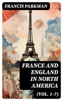 France and England in North America (Vol. 1-7): Collected Historical Narratives - Francis Parkman