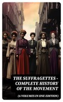 The Suffragettes – Complete History Of the Movement (6 Volumes in One Edition) - Elizabeth Cady Stanton, Susan B. Anthony, Harriot Stanton Blatch, Matilda Gage, Ida H. Harper
