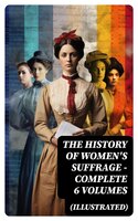 THE HISTORY OF WOMEN'S SUFFRAGE - Complete 6 Volumes (Illustrated) - Elizabeth Cady Stanton, Susan B. Anthony, Harriot Stanton Blatch, Matilda Gage, Ida H. Harper