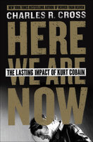 Here We Are Now: The Lasting Impact of Kurt Cobain - Charles R. Cross