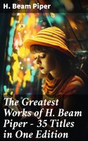 The Greatest Works of H. Beam Piper - 35 Titles in One Edition: Dystopian Novels, Sci-Fi Books & Supernatural Stories: Terro-Human Future History, Little Fuzzy… - H. Beam Piper