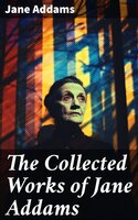 The Collected Works of Jane Addams: Democracy and Social Ethics, The Spirit of Youth and the City Streets, Why Women Should Vote… - Jane Addams