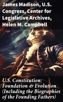 U.S. Constitution: Foundation & Evolution (Including the Biographies of the Founding Fathers): The Formation of the Constitution, Debates of the Constitutional Convention of 1787… - Helen M. Campbell, U.S. Congress, Center for Legislative Archives, James Madison