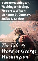 The Life & Work of George Washington: Military Journals, Rules of Civility, Inaugural Addresses, Letters, With Biographies and more - George Washington, Moncure D. Conway, Julius F. Sachse, Washington Irving, Woodrow Wilson