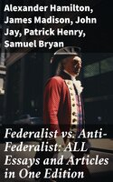 Federalist vs. Anti-Federalist: ALL Essays and Articles in One Edition: Founding Fathers' Political and Philosophical Debate, Their Opinions and Arguments about the Constitution: - Patrick Henry, Samuel Bryan, Alexander Hamilton, James Madison, John Jay