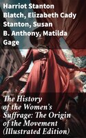 The History of the Women's Suffrage: The Origin of the Movement (Illustrated Edition): Lives and Battles of Pioneer Suffragists - Elizabeth Cady Stanton, Susan B. Anthony, Harriot Stanton Blatch, Matilda Gage