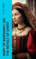Mary of Burgundy; or, The Revolt of Ghent - G. P. R. James