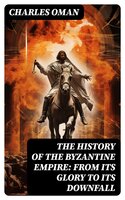 The History of the Byzantine Empire: From Its Glory to Its Downfall - Charles Oman