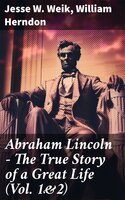 Abraham Lincoln – The True Story of a Great Life (Vol. 1&2): Biography of the 16th President of the United States - William Herndon, Jesse W. Weik