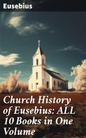 Church History of Eusebius: ALL 10 Books in One Volume: The Early Christianity: From A.D. 1-324 - Eusebius