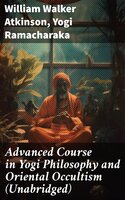 Advanced Course in Yogi Philosophy and Oriental Occultism (Unabridged) - Yogi Ramacharaka, William Walker Atkinson