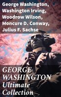 GEORGE WASHINGTON Ultimate Collection - George Washington, Moncure D. Conway, Julius F. Sachse, Washington Irving, Woodrow Wilson