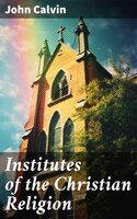 Institutes of the Christian Religion: The Basics of Protestant Theology - John Calvin