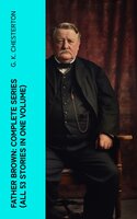 Father Brown: Complete Series (All 53 Stories in One Volume): The Innocence of Father Brown, The Wisdom of Father Brown, The Incredulity of Father Brown… - G. K. Chesterton