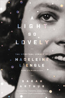 A Light So Lovely: The Spiritual Legacy of Madeleine L'Engle, Author of A Wrinkle in Time - Sarah Arthur