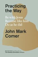 Practicing the Way: Be with Jesus. Become like him. Do as he did - John Mark Comer