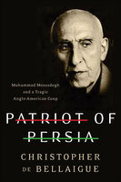 Patriot of Persia: Muhammad Mossadegh and a Tragic Anglo-American Coup - Christopher de Bellaigue