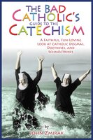 The Bad Catholic's Guide to the Catechism: A Faithful, Fun-Loving Look at Catholic Dogmas, Doctrines, and Schmoctrines - John Zmirak, Denise Matchychowiak