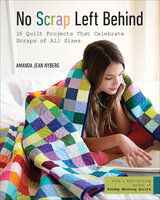 No Scrap Left Behind: 16 Quilt Projects That Celebrate Scraps of All Sizes - Amanda Jean Nyberg