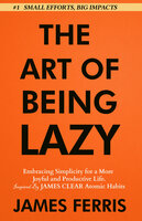 The Art of Being Lazy: Embracing Simplicity for a More Joyful and Productive Life - Small Effort, Big Impacts Inspired By James Clear Teachings - James Ferris