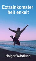 EXTRAINKOMSTER HELT ENKELT : Så förvandlar du en del av din tid till lönsamma extrainkomster - Holger Wästlund