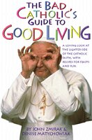 The Bad Catholic's Guide to Good Living: A Loving Look at the Lighter Side of Catholic Faith, with Recipes for Feast and Fun - John Zmirak, Denise Matchychowiak