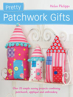 Pretty Patchwork Gifts: Over 25 simple sewing projects combining patchwork, appliqué and embroidery - Helen Philipps