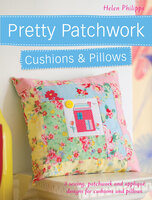 Pretty Patchwork Cushions & Pillows: 3 sewing, patchwork and applique designs for cushions and pillows - Helen Philipps