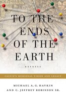 To the Ends of the Earth: Calvin's Missional Vision and Legacy - Michael A. G. Haykin, Jeff Robinson Sr.