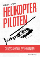 Helikopterpiloten: – Sveriges spektakulære pengerøveri - Håkan Lahger