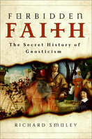 Forbidden Faith: The Secret History of Gnosticism - Richard Smoley