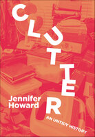Clutter: An Untidy History - Jennifer Howard