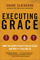 Executing Grace: How the Death Penalty Killed Jesus and Why It's Killing Us - Shane Claiborne