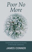 Poor No More: Sustainable Solutions to Poverty in the Social Justice Era - James Conner