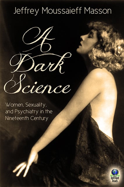 Jeffrey Moussaieff Masson - A Dark Science: Women, Sexuality and Psychiatry in the Nineteenth Century