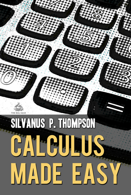 Silvanus P. Thompson - Calculus Made Easy: A Simple Introduction to Those Terrifying Methods Called The Differential and Integral Calculus