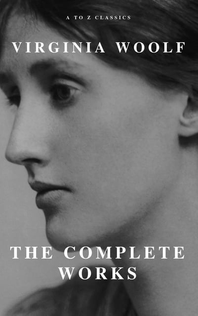 Virginia Woolf, A to Z Classics - Virginia Woolf: The Complete Works (A to Z Classics)