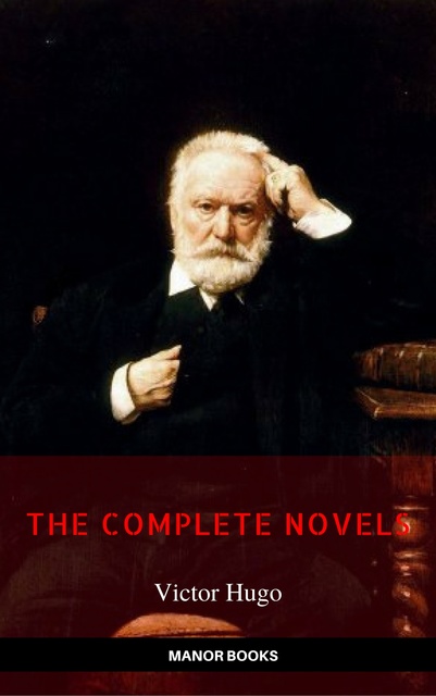 Victor Hugo, Manor Books - Victor Hugo: The Complete Novels [newly updated] (Manor Books Publishing) (The Greatest Writers of All Time)